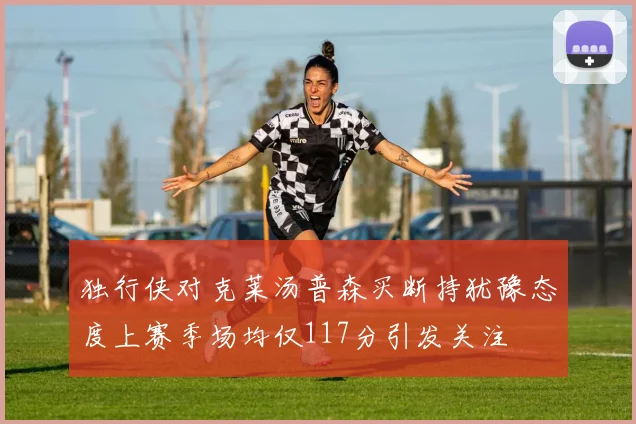 独行侠对克莱汤普森买断持犹豫态度上赛季场均仅117分引发关注