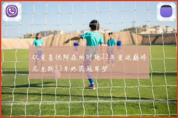 双重喜悦阿森纳时隔22年重返巅峰尼克斯53年终圆冠军梦